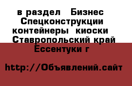  в раздел : Бизнес » Спецконструкции, контейнеры, киоски . Ставропольский край,Ессентуки г.